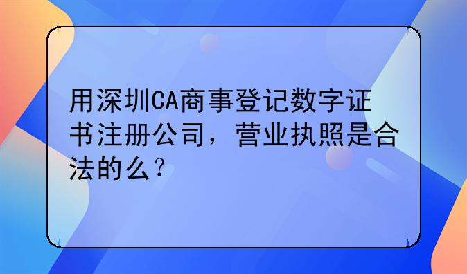 用深圳CA商事登记数字证书注册公司，营业执照是合法的么？