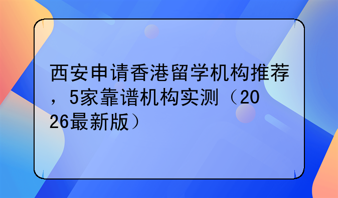 西安申请香港留学机构推荐,5家靠谱机构实测(2026最新版)
