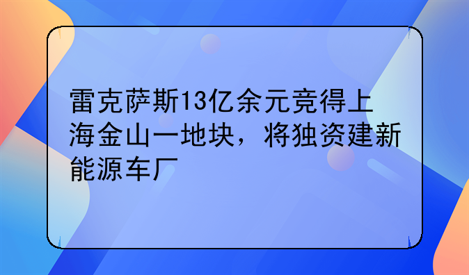 雷克萨斯13亿余元竞得上海金山一地块，将独资建新能源车厂