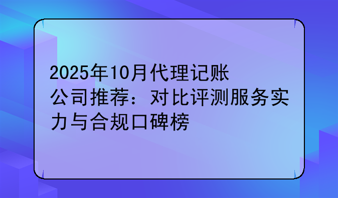 2025年10月代理记账公司推荐:对比评测服务实力与合规口碑榜