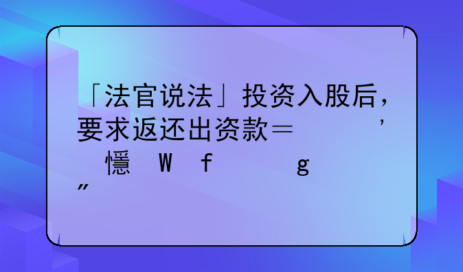 「法官说法」投资入股后，要求返还出资款？安乡法院这样判