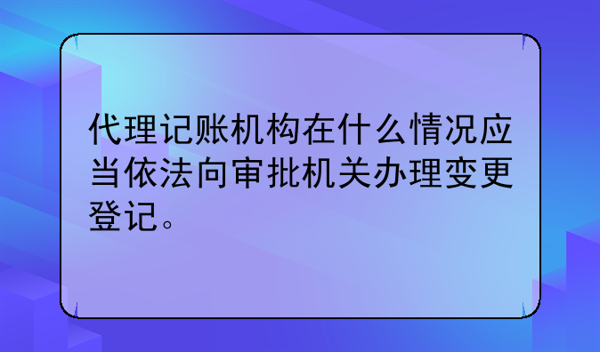 代理记账机构在什么情况应当依法向审批机关办理变更登记。