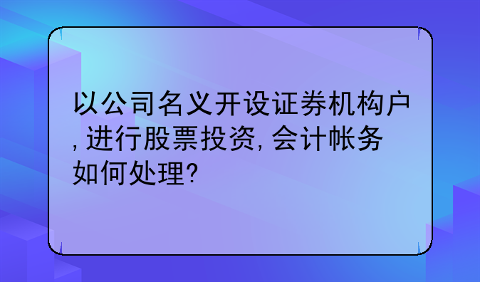 以公司名义开设证券机构户,进行股票投资,会计帐务如何处理?