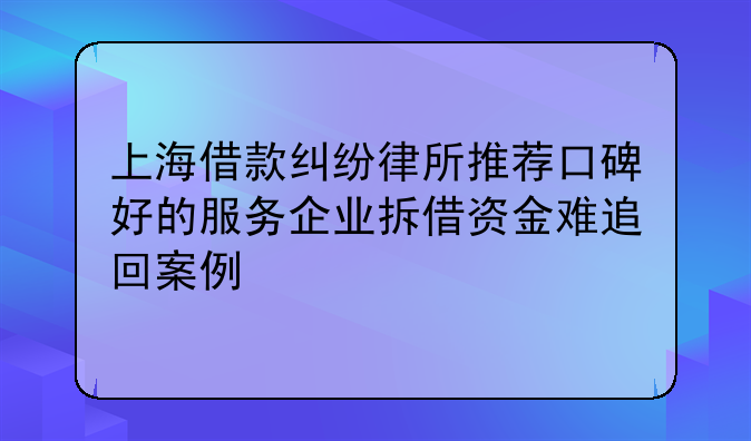 上海借款纠纷律所推荐口碑好的服务企业拆借资金难追回案例