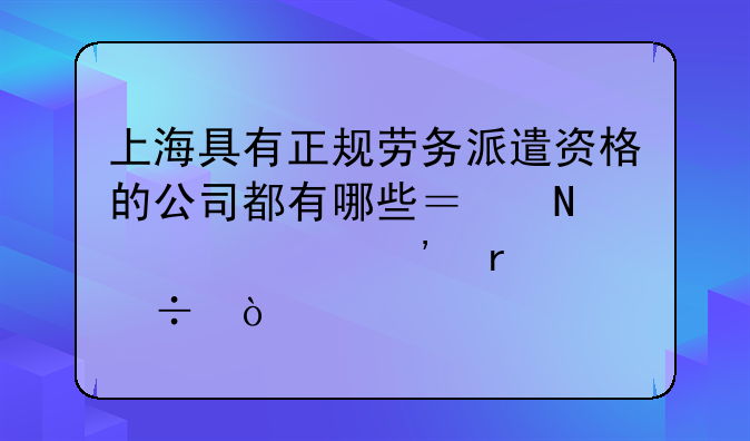 上海具有正规劳务派遣资格的公司都有哪些？哪家信誉最好？