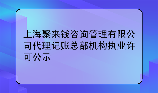 上海聚来钱咨询管理有限公司代理记账总部机构执业许可公示