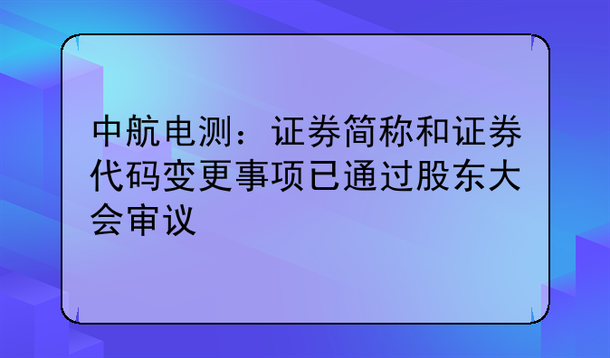 中航电测:证券简称和证券代码变更事项已通过股东大会审议