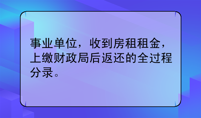 事业单位,收到房租租金,上缴财政局后返还的全过程分录。