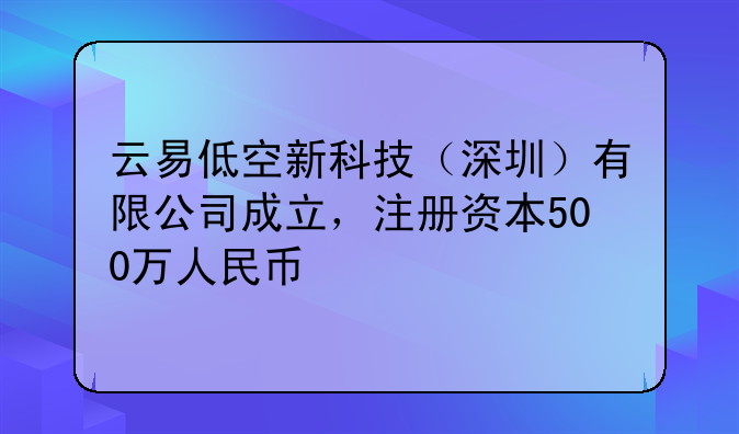 云易低空新科技（深圳）有限公司成立，注册资本500万人民币