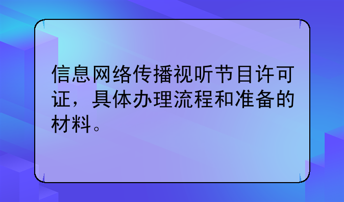 信息网络传播视听节目许可证,具体办理流程和准备的材料。