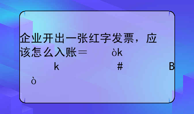 企业开出一张红字发票，应该怎么入账？会计要做什么处理？