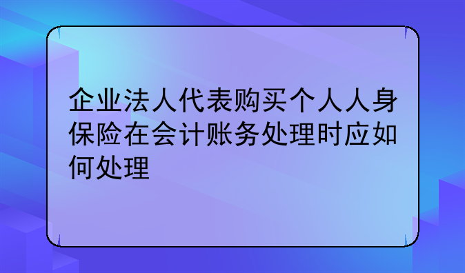 企业法人代表购买个人人身保险在会计账务处理时应如何处理