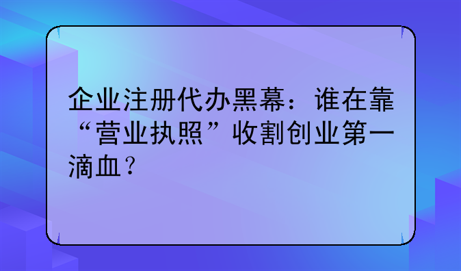 企业注册代办黑幕：谁在靠“营业执照”收割创业第一滴血？