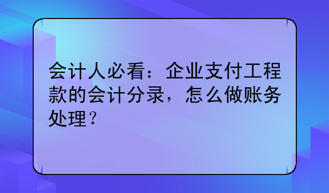 会计人必看:企业支付工程款的会计分录,怎么做账务处理?