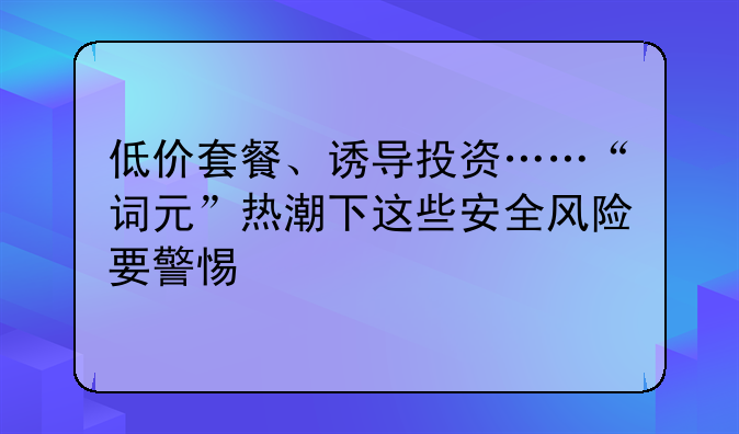 低价套餐、诱导投资……“词元”热潮下这些安全风险要警惕