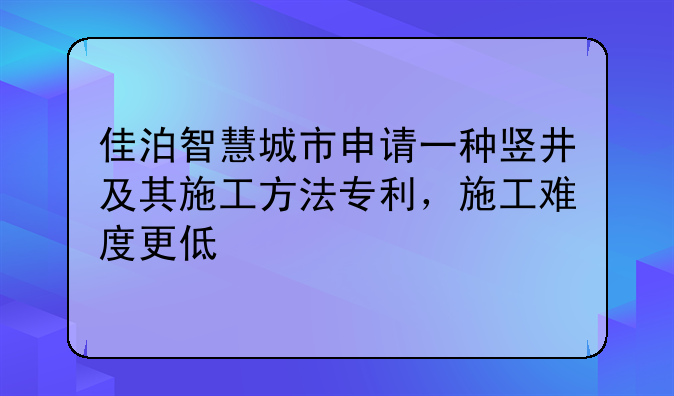 佳泊智慧城市申请一种竖井及其施工方法专利，施工难度更低
