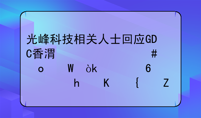 光峰科技相关人士回应GDC香港仲裁案进展：恶意诉讼扰乱经营