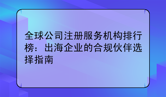全球公司注册服务机构排行榜:出海企业的合规伙伴选择指南