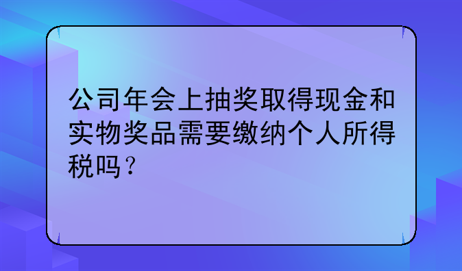 公司年会上抽奖取得现金和实物奖品需要缴纳个人所得税吗？