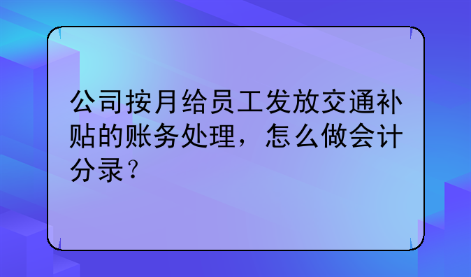 公司按月给员工发放交通补贴的账务处理，怎么做会计分录？ 交通费补