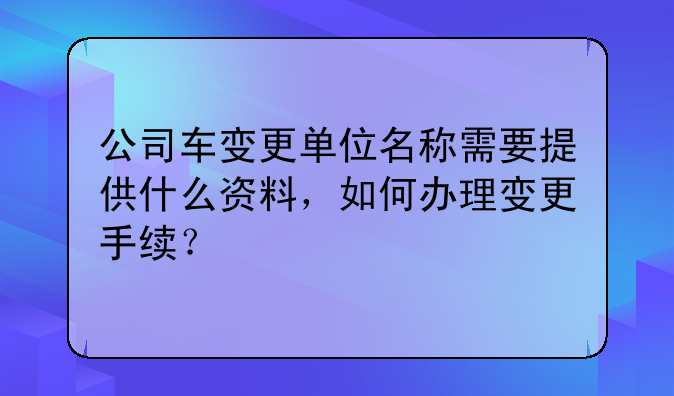 公司车变更单位名称需要提供什么资料，如何办理变更手续？