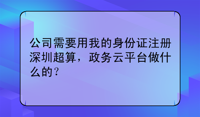 公司需要用我的身份证注册深圳超算,政务云平台做什么的?