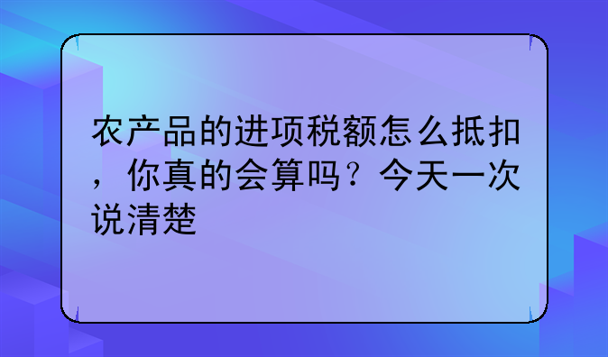 农产品的进项税额怎么抵扣,你真的会算吗?今天一次说清楚