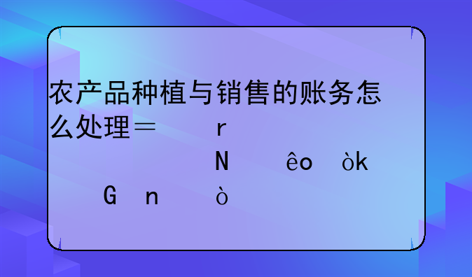 农产品种植与销售的账务怎么处理？需要设置哪些会计科目？
