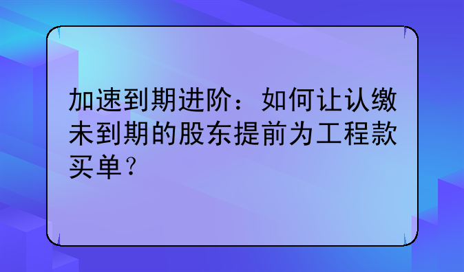 加速到期进阶:如何让认缴未到期的股东提前为工程款买单?