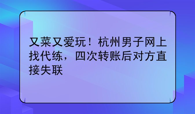 又菜又爱玩！杭州男子网上找代练，四次转账后对方直接失联