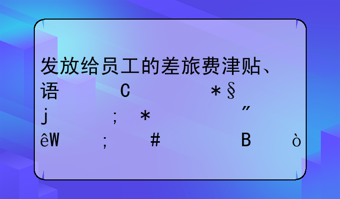 发放给员工的差旅费津贴、误餐补助的税务上到底怎么处理？