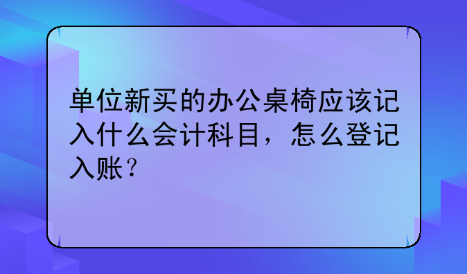 单位新买的办公桌椅应该记入什么会计科目，怎么登记入账？