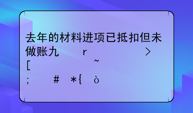 去年的材料进项已抵扣但未做账也未领取今年查出该怎么办？