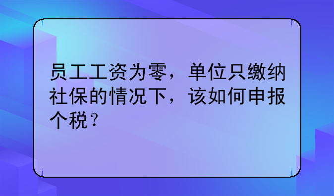 员工工资为零，单位只缴纳社保的情况下，该如何申报个税？
