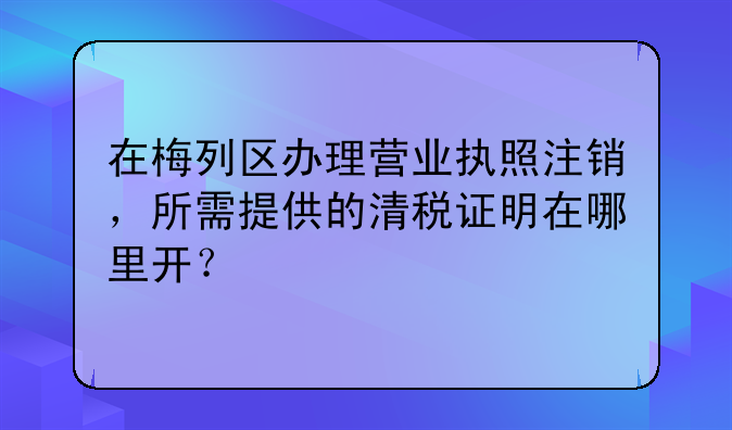 在梅列区办理营业执照注销，所需提供的清税证明在哪里开？
