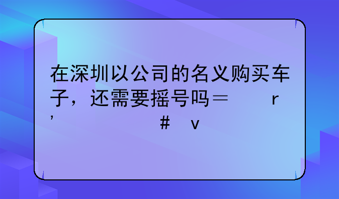 在深圳以公司的名义购买车子，还需要摇号吗？有什么条件。