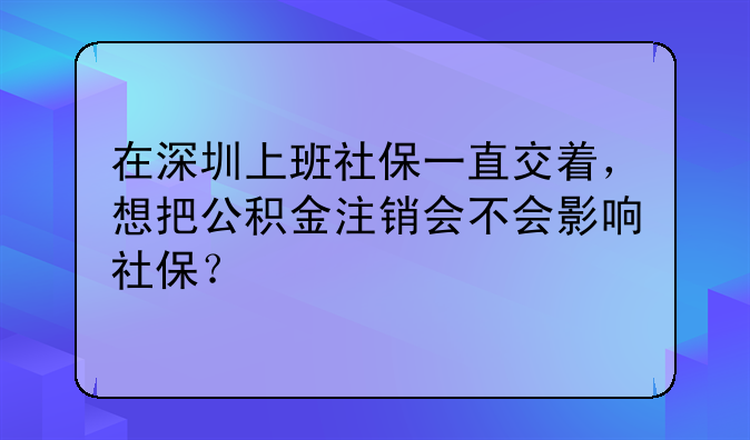 在深圳上班社保一直交着,想把公积金注销会不会影响社保?