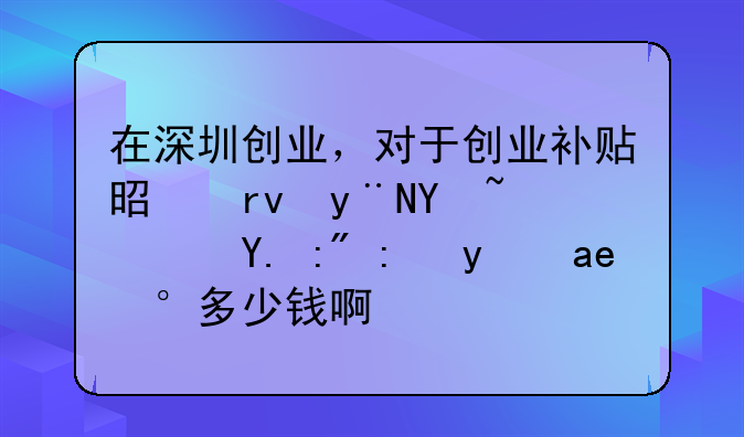 在深圳创业，对于创业补贴是真的吗？一般能拿到多少钱啊？