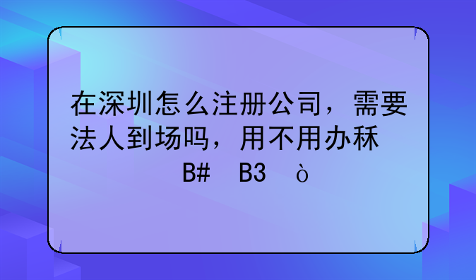 在深圳怎么注册公司，需要法人到场吗，用不用办租赁合同？