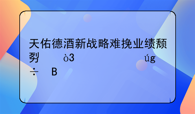 天佑德酒新战略难挽业绩颓势，鲁水龙能否打破全国化困局？