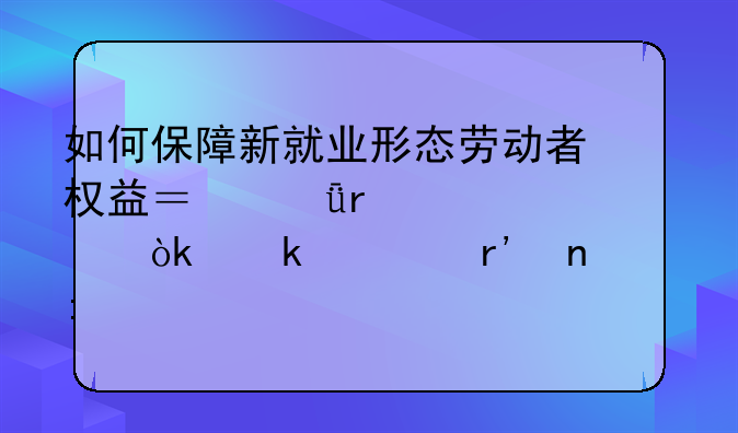 如何保障新就业形态劳动者权益？深圳市总工会做出有益探索
