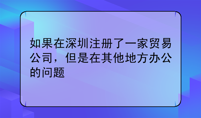 如果在深圳注册了一家贸易公司,但是在其他地方办公的问题