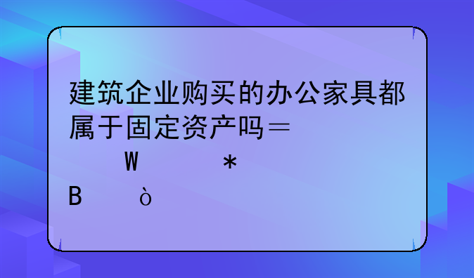 建筑企业购买的办公家具都属于固定资产吗？如何账务处理？