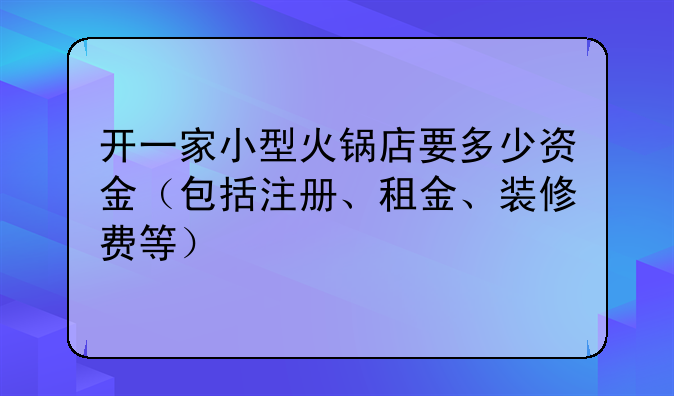 开一家小型火锅店要多少资金(包括注册、租金、装修费等)