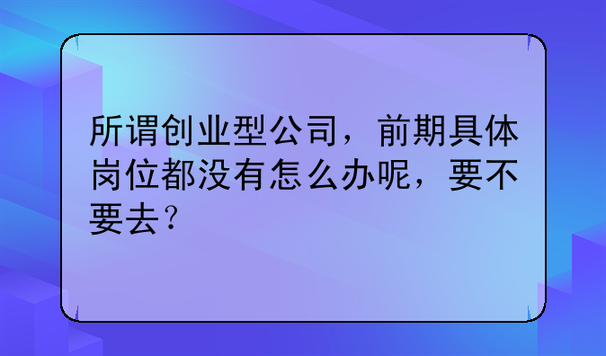 所谓创业型公司,前期具体岗位都没有怎么办呢,要不要去?