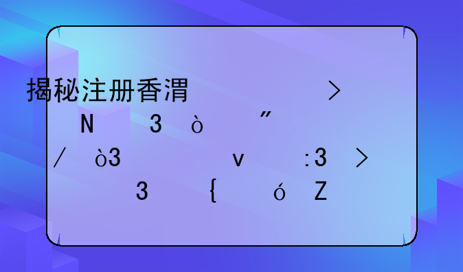 揭秘注册香港公司银行开户全流程，轻松掌握财富增值新通道