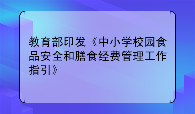 教育部印发《中小学校园食品安全和膳食经费管理工作指引》
