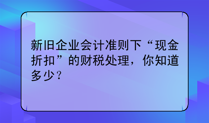 新旧企业会计准则下“现金折扣”的财税处理，你知道多少？