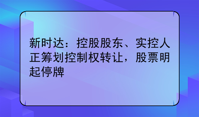 新时达：控股股东、实控人正筹划控制权转让，股票明起停牌