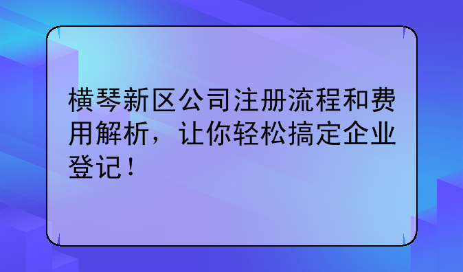 横琴新区公司注册流程和费用解析,让你轻松搞定企业登记!